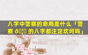 八字中警察的命局是什么「警察 🦋 的八字都注定坎坷吗」
